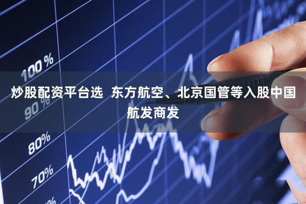 炒股配资平台选  东方航空、北京国管等入股中国航发商发