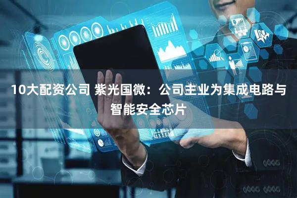 10大配资公司 紫光国微：公司主业为集成电路与智能安全芯片