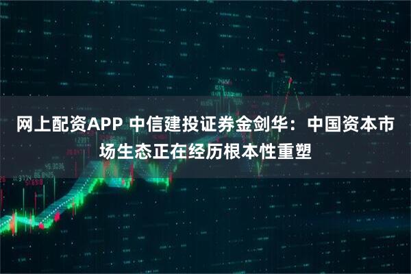 网上配资APP 中信建投证券金剑华：中国资本市场生态正在经历根本性重塑