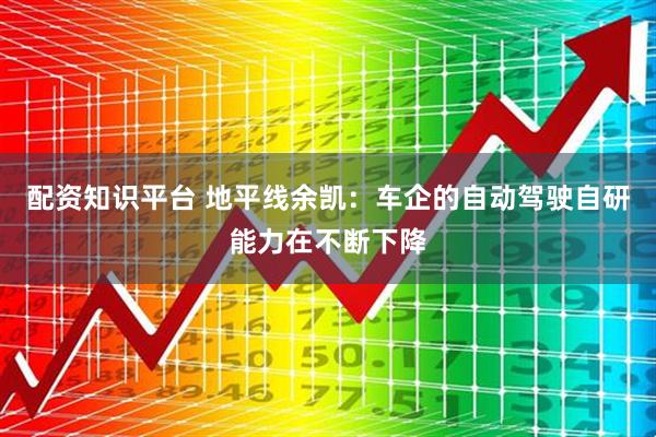 配资知识平台 地平线余凯：车企的自动驾驶自研能力在不断下降