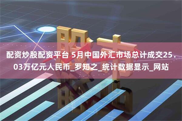 配资炒股配资平台 5月中国外汇市场总计成交25．03万亿元人民币_罗知之_统计数据显示_网站