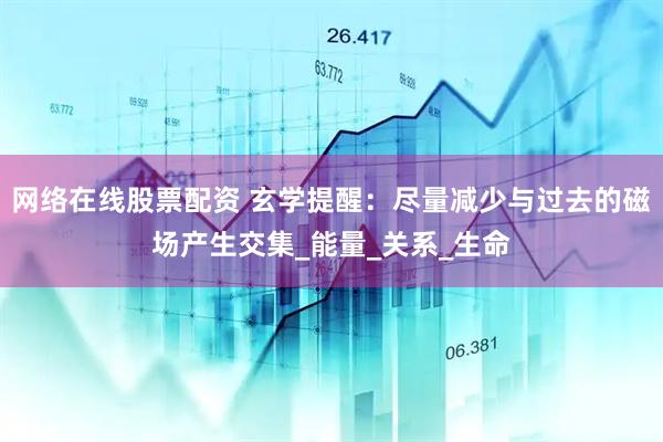 网络在线股票配资 玄学提醒：尽量减少与过去的磁场产生交集_能量_关系_生命