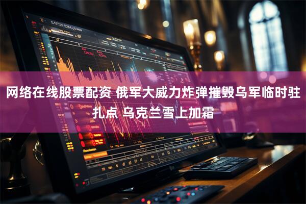网络在线股票配资 俄军大威力炸弹摧毁乌军临时驻扎点 乌克兰雪上加霜