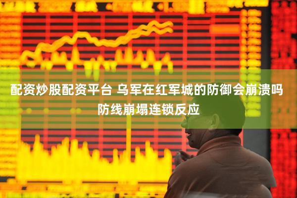配资炒股配资平台 乌军在红军城的防御会崩溃吗 防线崩塌连锁反应