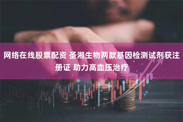 网络在线股票配资 圣湘生物两款基因检测试剂获注册证 助力高血压治疗