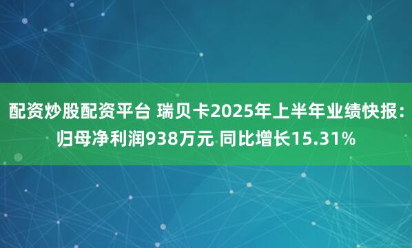 配资炒股配资平台 瑞贝卡2025年上半年业绩快报：归母净利润938万元 同比增长15.31%