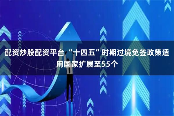 配资炒股配资平台 “十四五”时期过境免签政策适用国家扩展至55个