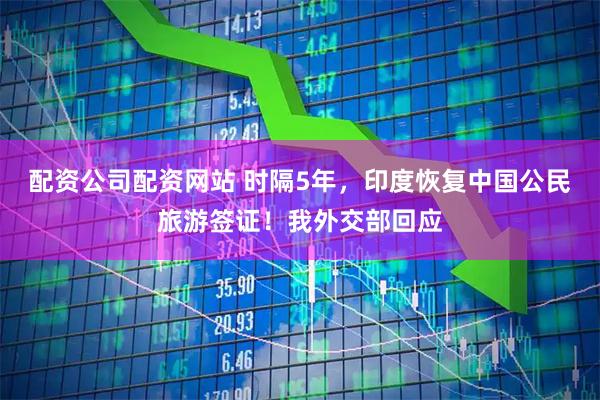 配资公司配资网站 时隔5年，印度恢复中国公民旅游签证！我外交部回应