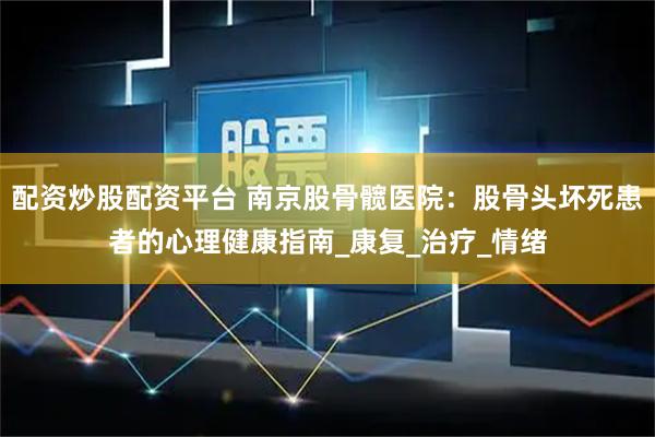 配资炒股配资平台 南京股骨髋医院：股骨头坏死患者的心理健康指南_康复_治疗_情绪