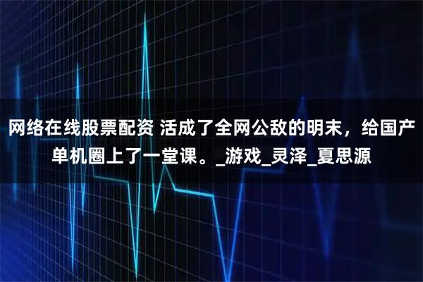 网络在线股票配资 活成了全网公敌的明末，给国产单机圈上了一堂课。_游戏_灵泽_夏思源