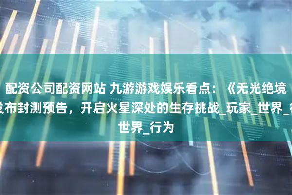 配资公司配资网站 九游游戏娱乐看点：《无光绝境》发布封测预告，开启火星深处的生存挑战_玩家_世界_行为