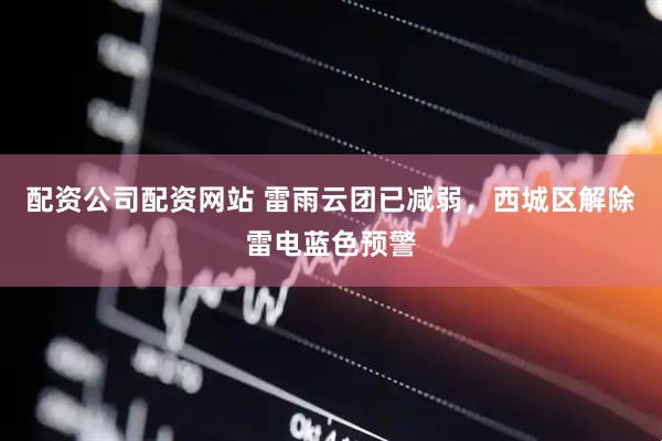配资公司配资网站 雷雨云团已减弱，西城区解除雷电蓝色预警