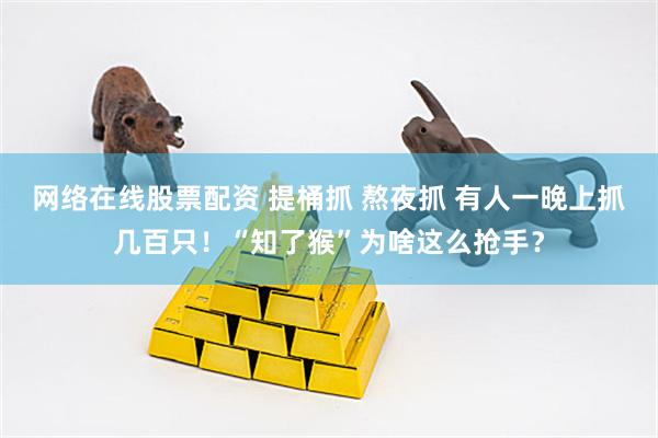 网络在线股票配资 提桶抓 熬夜抓 有人一晚上抓几百只！“知了猴”为啥这么抢手？