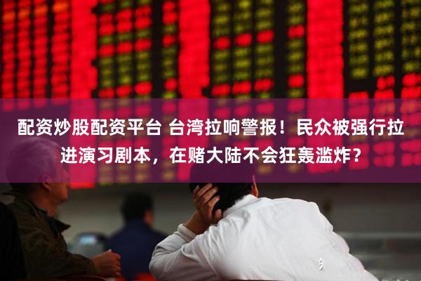 配资炒股配资平台 台湾拉响警报！民众被强行拉进演习剧本，在赌大陆不会狂轰滥炸？