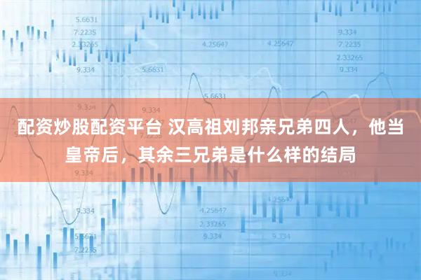 配资炒股配资平台 汉高祖刘邦亲兄弟四人，他当皇帝后，其余三兄弟是什么样的结局