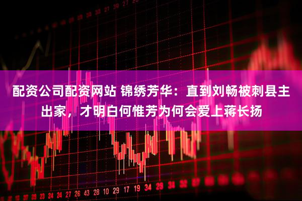 配资公司配资网站 锦绣芳华：直到刘畅被刺县主出家，才明白何惟芳为何会爱上蒋长扬