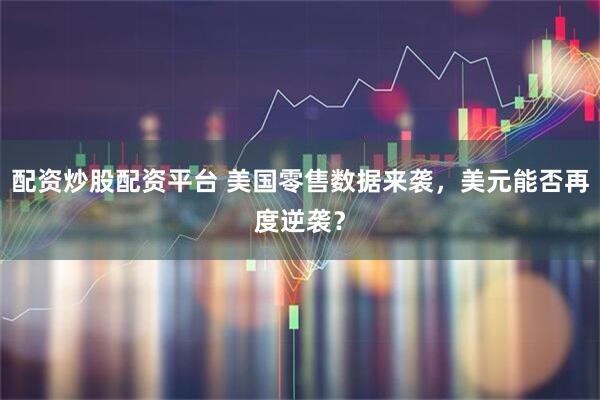 配资炒股配资平台 美国零售数据来袭，美元能否再度逆袭？