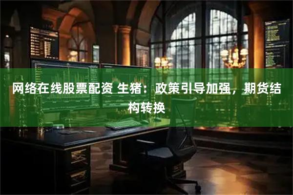 网络在线股票配资 生猪：政策引导加强，期货结构转换