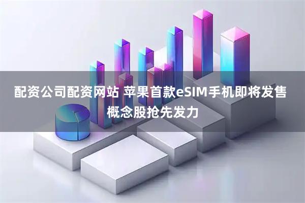 配资公司配资网站 苹果首款eSIM手机即将发售 概念股抢先发力