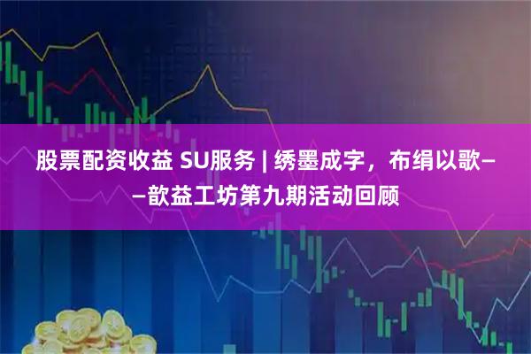 股票配资收益 SU服务 | 绣墨成字，布绢以歌——歆益工坊第九期活动回顾