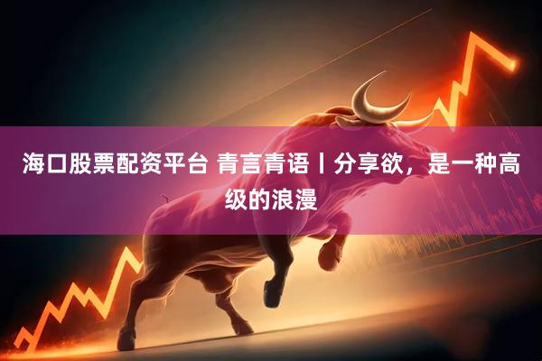 海口股票配资平台 青言青语丨分享欲，是一种高级的浪漫
