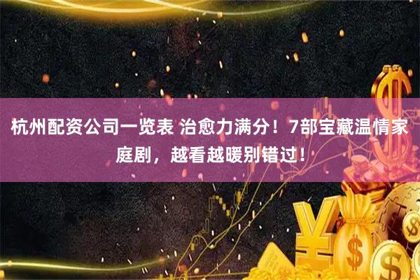 杭州配资公司一览表 治愈力满分！7部宝藏温情家庭剧，越看越暖别错过！
