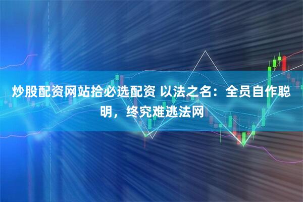 炒股配资网站拾必选配资 以法之名：全员自作聪明，终究难逃法网