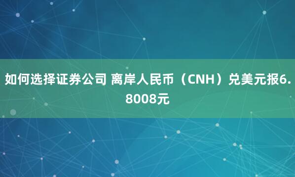 如何选择证券公司 离岸人民币（CNH）兑美元报6.8008元