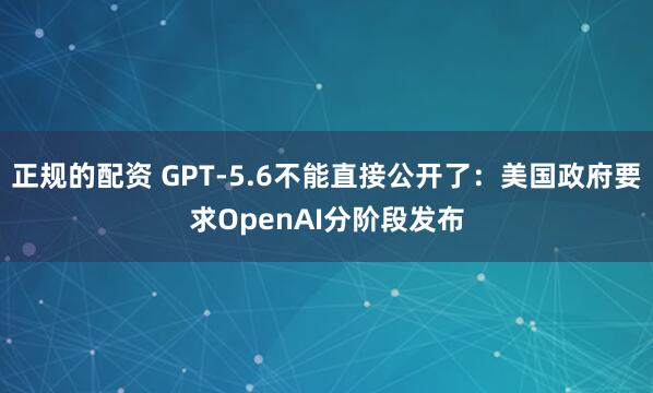正规的配资 GPT-5.6不能直接公开了：美国政府要求OpenAI分阶段发布