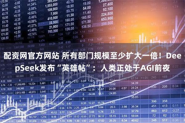 配资网官方网站 所有部门规模至少扩大一倍！DeepSeek发布“英雄帖”：人类正处于AGI前夜