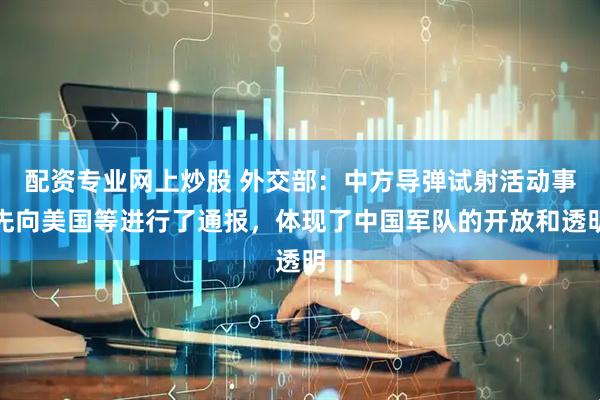 配资专业网上炒股 外交部:中方导弹试射活动事先向美国等进行了通报,体现了中国军队的开放和透明