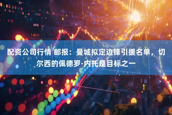 配资公司行情 邮报:曼城拟定边锋引援名单,切尔西的佩德罗·内托是目标之一