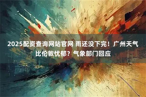 2025配资查询网站官网 雨还没下完！广州天气比伦敦忧郁？气象部门回应