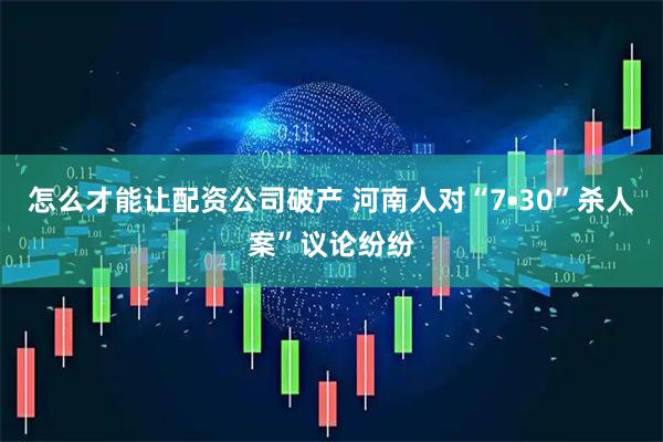 怎么才能让配资公司破产 河南人对“7•30”杀人案”议论纷纷