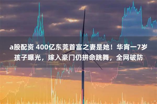 a股配资 400亿东莞首富之妻是她！华宵一7岁孩子曝光，嫁入豪门仍拼命跳舞，全网破防