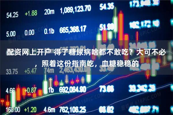 配资网上开户 得了糖尿病啥都不敢吃？大可不必，照着这份指南吃，血糖稳稳的
