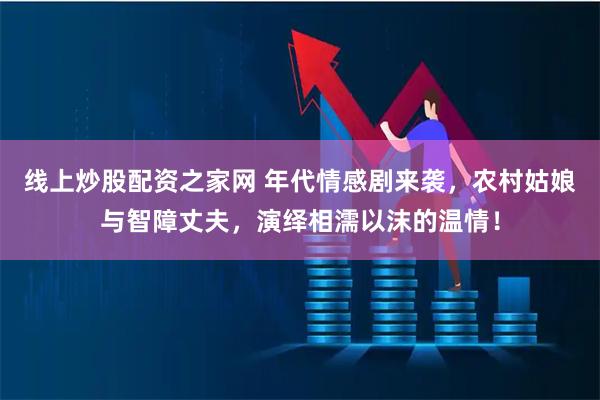线上炒股配资之家网 年代情感剧来袭，农村姑娘与智障丈夫，演绎相濡以沫的温情！