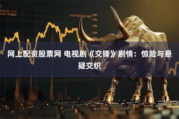 网上配资股票网 电视剧《交锋》剧情：惊险与悬疑交织