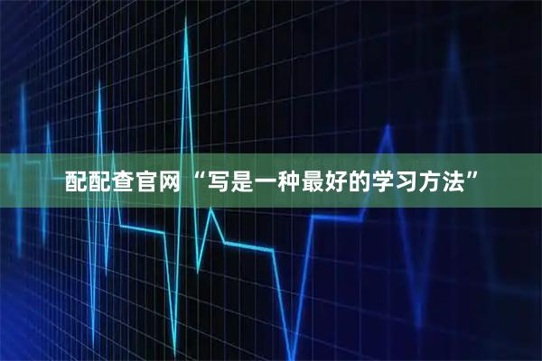 配配查官网 “写是一种最好的学习方法”
