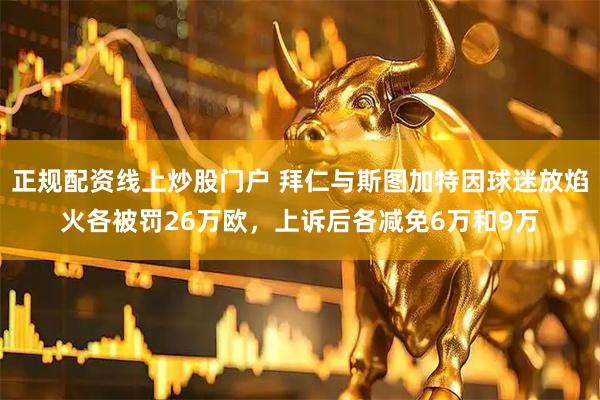 正规配资线上炒股门户 拜仁与斯图加特因球迷放焰火各被罚26万欧，上诉后各减免6万和9万
