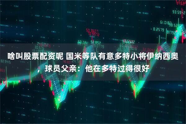 啥叫股票配资呢 国米等队有意多特小将伊纳西奥，球员父亲：他在多特过得很好