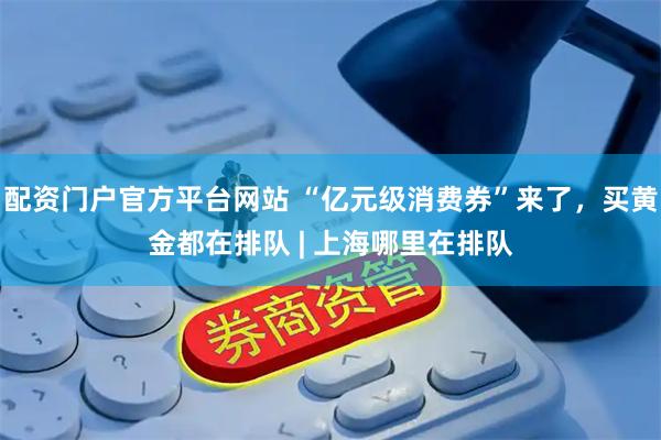 配资门户官方平台网站 “亿元级消费券”来了，买黄金都在排队 | 上海哪里在排队